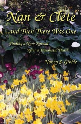 Nan & Clete . . . and Then There Was One: Finding a New Normal After a Traumatic Death by Gibble, Nancy S.