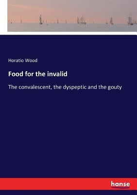 Food for the invalid: The convalescent, the dyspeptic and the gouty by Wood, Horatio