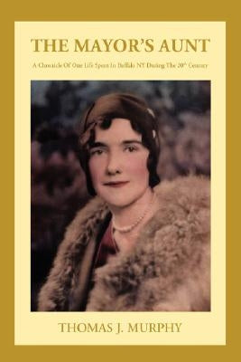 The Mayor's Aunt: A Chronicle of One Life Spent in Buffalo NY During the 20th Century by Murphy, Thomas J.