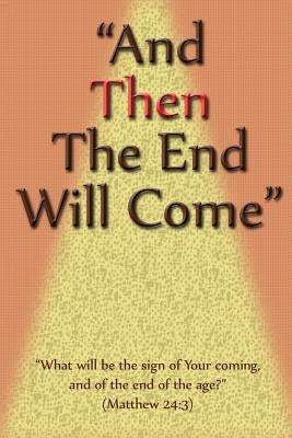 And Then The End Will Come: "What will be the sign of Your coming, & of the end of the age?" by Isom, D. E.