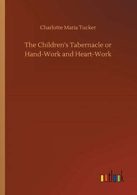 The Children's Tabernacle or Hand-Work and Heart-Work by Tucker, Charlotte Maria