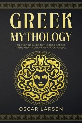 Greek Mythology: An Exciting Guide to the Gods, Heroes, Myths and Traditions of Ancient Greece by Larsen, Oscar