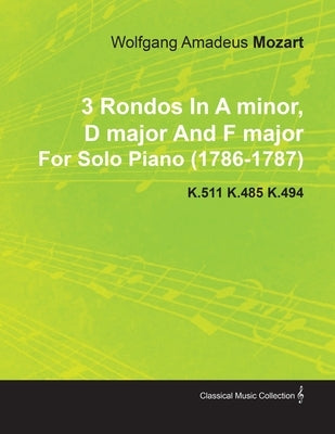 3 Rondos in a Minor, D Major and F Major by Wolfgang Amadeus Mozart for Solo Piano (1786-1787) K.511 K.485 K.494 by Mozart, Wolfgang Amadeus