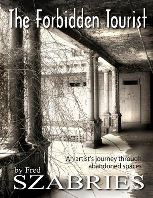 The Forbidden Tourist: An artist's journey through abandoned spaces by Szabries, Fred