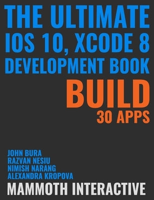 The Ultimate iOS 10, Xcode 8 Developer Book. Build 30 apps by Bura, John