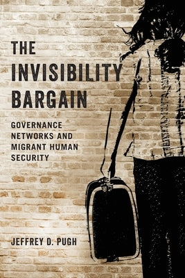 The Invisibility Bargain: Governance Networks and Migrant Human Security by Pugh, Jeffrey D.