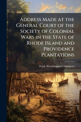 Address Made at the General Court of the Society of Colonial Wars in the State of Rhode Island and Providence Plantations by Ford, Worthington Chauncey 1858- [From