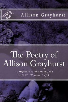 The Poetry of Allison Grayhurst: - completed works from 1988 to 2017 (Volume 1 of 5) by Grayhurst, Allison