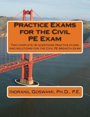 Practice Exams for the Civil PE Examination: Two practice exams (and solutions) geared towards the breadth portion of the Civil PE Exam by Goswami P. E., Indranil
