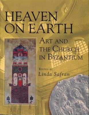 Heaven on Earth: Art and the Church in Byzantium by Safran, Linda