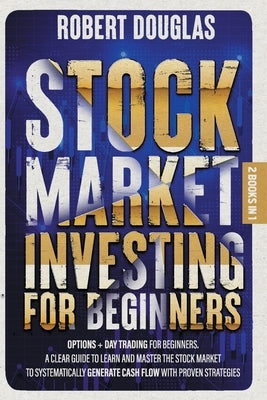 Stock Market Investing for Beginners: 2 Books in 1: Options + Day Trading for Beginners. A Clear Guide to Learn and Master the Stock Market to Systema by Douglas, Robert