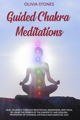 Guided Chakra Meditations: Heal Yourself Through Meditation, Awareness, and Yoga, by Using the Power of the Energetic and Healing Properties of C by Stones, Olivia