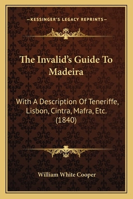 The Invalid's Guide To Madeira: With A Description Of Teneriffe, Lisbon, Cintra, Mafra, Etc. (1840) by Cooper, William White