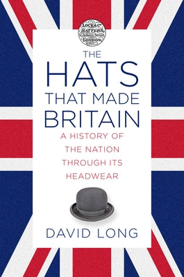 The Hats That Made Britain: A History of the Nation Through Its Headwear by Long, David