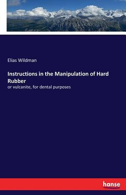 Instructions in the Manipulation of Hard Rubber: or vulcanite, for dental purposes by Wildman, Elias