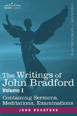 The Writings of John Bradford, Vol. I - Containing Sermons, Meditations, Examinations by Bradford, John