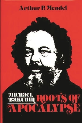 Michael Bakunin: Roots of Apocalypse by Mendel, Arthur P.
