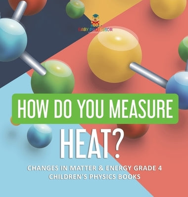 How Do You Measure Heat? Changes in Matter & Energy Grade 4 Children's Physics Books by Baby Professor