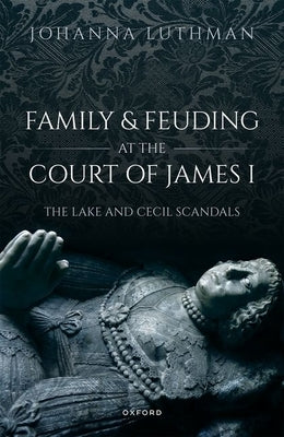 Family and Feuding at the Court of James I: The Lake and Cecil Scandals by Luthman, Johanna