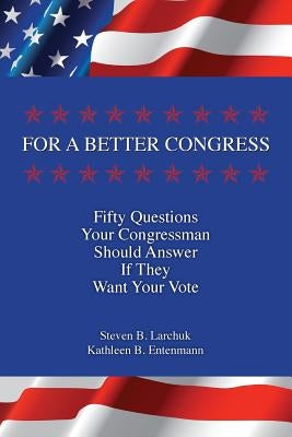 For a Better Congress: Fifty Questions Your Congressman Should Answer If They Want Your Vote by Larchuk, Steven B.