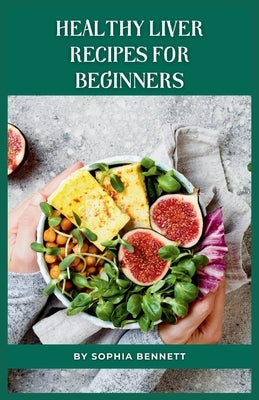 Healthy Liver Recipes for Beginners: Flavorful and Easy-to-Digest Liver-Friendly Recipes by Bennett, Sophia