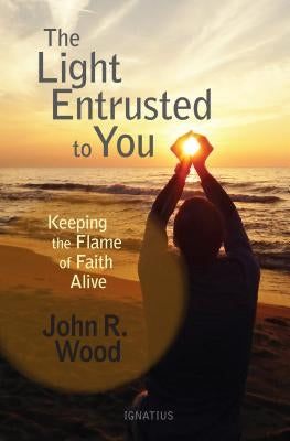 The Light Entrusted to You: Keeping the Flame of Faith Alive by Wood, John