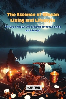 The Essence of Wiccan Living and Lifestyle: Crafting a Magical Life: Exploring the Wiccan Living and Lifestyle by Turner, Olivia