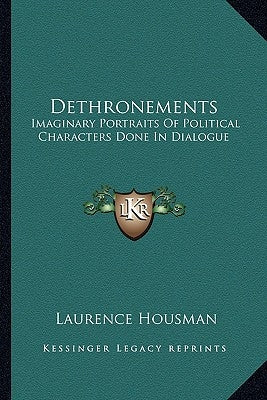 Dethronements: Imaginary Portraits Of Political Characters Done In Dialogue by Housman, Laurence