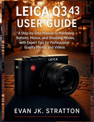 Leica Q3 43 User Guide: A Step-by-Step Manual to Mastering Buttons, Menus, and Shooting Modes, with Expert Tips for Professional-Quality Photos and Vi by Jk Stratton, Evan