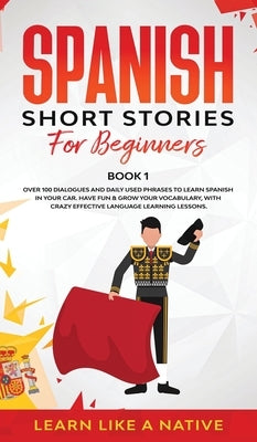 Spanish Short Stories for Beginners Book 1: Over 100 Dialogues and Daily Used Phrases to Learn Spanish in Your Car. Have Fun & Grow Your Vocabulary, w by Learn Like a Native