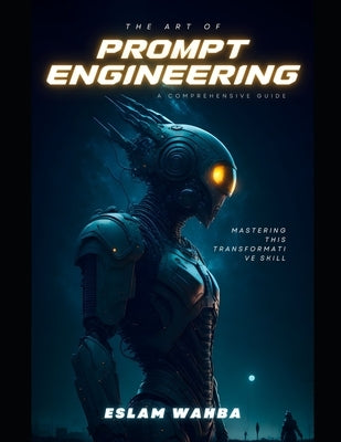 The Art and Science of AI Prompt Engineering: Crafting Instructions for Intelligent Machines by Wahba, Eslam
