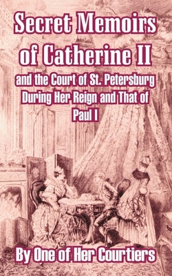 Secret Memoirs of Catherine II and the Court of St. Petersburg During Her Reign and That of Paul I by One of Her Courtiers