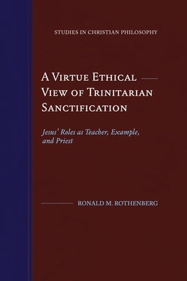 A Virtue Ethical View of Trinitarian Sanctification: Jesus' Roles as Teacher, Example, and Priest by Rothenberg, Ronald M.