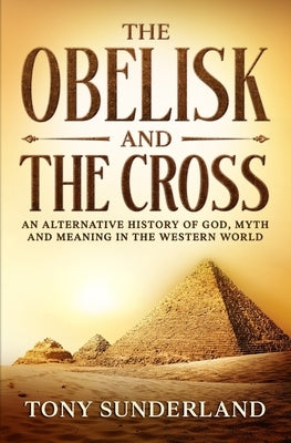 The Obelisk and the Cross: An Alternative History of God, Myth and Meaning in the Western World by Sunderland, Tony