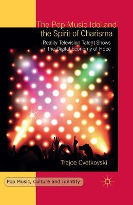 The Pop Music Idol and the Spirit of Charisma: Reality Television Talent Shows in the Digital Economy of Hope by Cvetkovski, T.