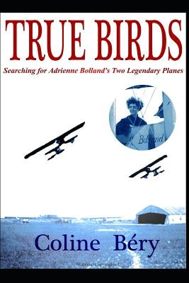 True Birds: Searching for Adrienne Bolland's Two Legendary Planes by Bery, Coline