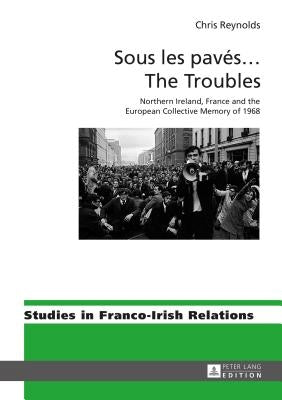 Sous Les Pavés ... the Troubles: Northern Ireland, France and the European Collective Memory of 1968 by Maher, Eamon
