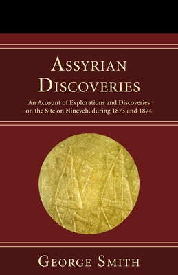 Assyrian Discoveries: An Account of Explorations and Discoveries on the Site on Nineveh, During 1873 and 1874 by Smith, George