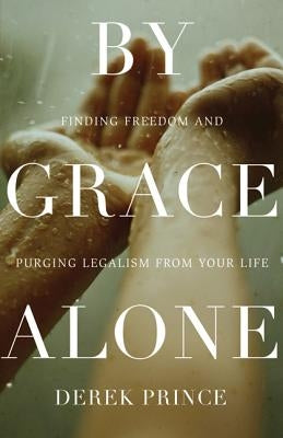 By Grace Alone: Finding Freedom and Purging Legalism from Your Life by Prince, Derek