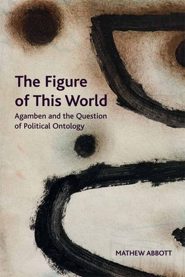The Figure of This World: Agamben and the Question of Political Ontology by Abbott, Mathew