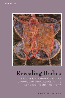 Revealing Bodies: Anatomy, Allegory, and the Grounds of Knowledge in the Long Eighteenth Century by Goss, Erin M.