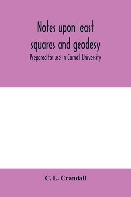 Notes upon least squares and geodesy: prepared for use in Cornell University by L. Crandall, C.