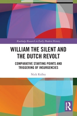 William the Silent and the Dutch Revolt: Comparative Starting Points and Triggering of Insurgencies by Ridley, Nick