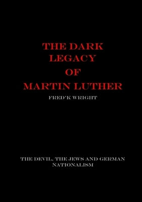 The Dark Legacy of Martin Luther by Wright, Fred'k