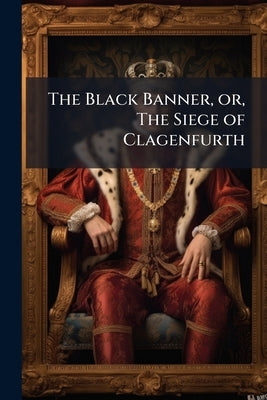 The Black Banner, or, The Siege of Clagenfurth: A Romantic Tale Volume 1-2 by Anonymous