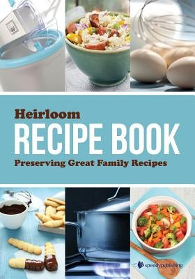 Heirloom Recipe Book: Preserving Great Family Recipes by Speedy Publishing LLC