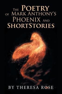 The Poetry of Mark Anthony's Phoenix and Short Stories by Rose, Theresa
