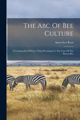 The Abc Of Bee Culture: A Cyclopaedia Of Every Thing Pertaining To The Care Of The Honey-bee by Root, Amos Ives