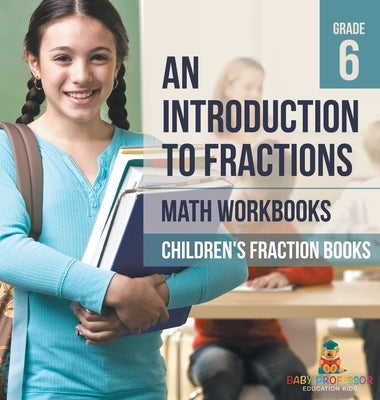An Introduction to Fractions - Math Workbooks Grade 6 Children's Fraction Books by Baby Professor
