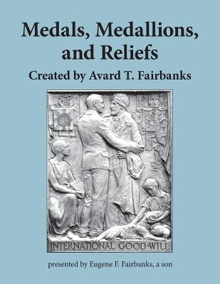 Medals, Medallions, and Reliefs: Created by Avard T. Fairbanks by Fairbanks, Eugene F.